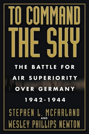 To Command the Sky The Battle for Air Superiority Over Germany, 1942-1944【電子書籍】[ Stephen L. McFarland ]