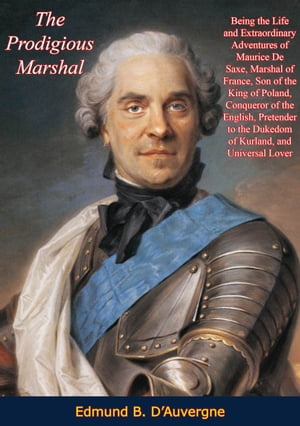 The Prodigious Marshal: Being the Life and Extraordinary Adventures of Maurice De Saxe, Marshal of France Son of the King of Poland, Conqueror of the English, Pretender to the Dukedom of Kurland, and Universal Lover【電子書籍】