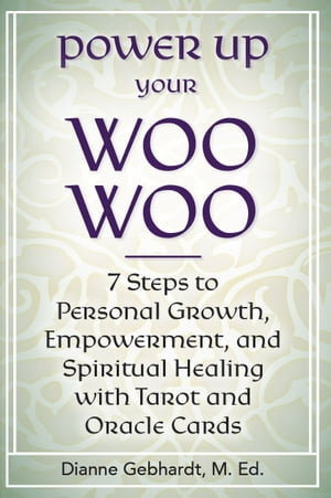 Power Up Your Woo Woo 7 Steps to Personal Growth, Empowerment, and Spiritual Healing with Tarot and Oracle Cards【電子書籍】 Dianne Gebhardt