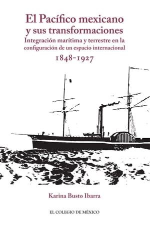 El Pac?fico mexicano y sus transformaciones. Integraci?n mar?tima y terrestre en la configuraci?n de un espacio internacional, 1848-1927