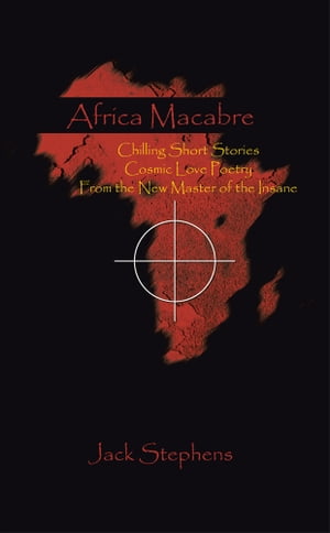 Africa Macabre Chilling Short Stories Cosmic Love Poetry from the New Master of the Insane【電子書籍】[ Jack Stephens ]