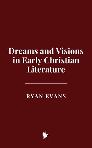 Dreams and Visions in Early Christian Literature【電子書籍】[ Ryan Evans ]