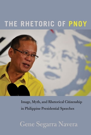 The Rhetoric of PNoy Image, Myth, and Rhetorical Citizenship in Philippine Presidential Speeches【電子書籍】 Mary E. Stuckey