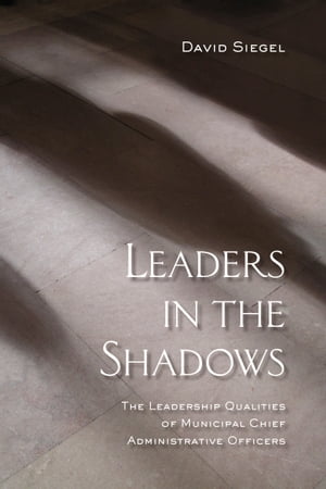 Leaders in the Shadows The Leadership Qualities of Municipal Chief Administrative Officers【電子書籍】[ David Siegel ]