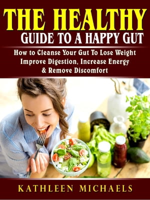 The Healthy Guide To A Happy Gut How to Cleanse Your Gut To Lose Weight, Improve Digestion, Increase Energy, & Remove Discomfort