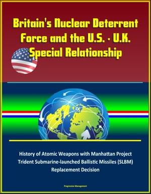 Britain's Nuclear Deterrent Force and the U.S. - U.K. Special Relationship: History of Atomic Weapons with Manhattan Project, Trident Submarine-launched Ballistic Missiles (SLBM) Replacement Decision