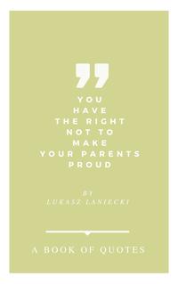 You Have The Right Not To Make Your Parents Proud. A Book Of Quotes【電子書籍】[ Lukasz Laniecki ]