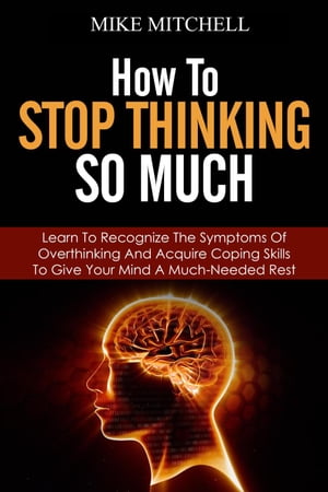 How to Stop Thinking so Much Learn to Recognize the Symptoms of Overthinking and Acquire Coping Skills to Give Your Brain a Much Needed Rest【電子書籍】 Mike Mitchell