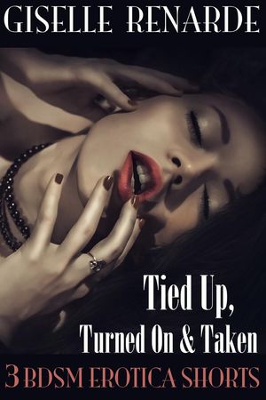 Tied Up, Turned On and Taken: 3 BDSM Erotica ShortsŻҽҡ[ Giselle Renarde ]