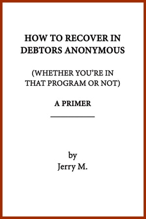 How to Recover in Debtors Anonymous (Whether You're in that Program or Not): A Primer