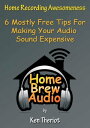 Home Recording Awesomeness: 6 Mostly Free Tips For Making Your Audio Sound Expensive【電子書籍】 Ken Theriot