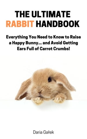 The Ultimate Rabbit Handbook Everything You Need to Know to Raise a Happy Bunny... and Avoid Getting Ears Full of Carrot Crumbs 【電子書籍】 Daria Ga ek