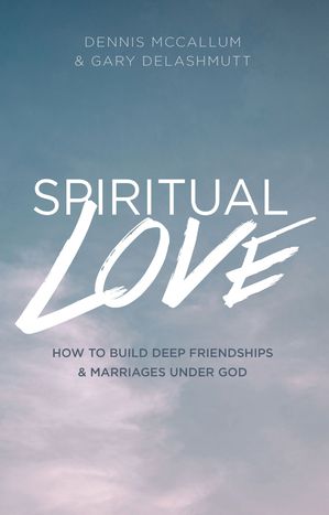 Spiritual Love How to Build Deep Friendships and Marriage Under God【電子書籍】 Gary Delashmutt