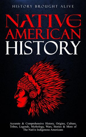 Native American History: Accurate & Comprehensive History, Origins, Culture, Tribes, Legends, Mythology, Wars, Stories & More of The Native Indigenous Americans