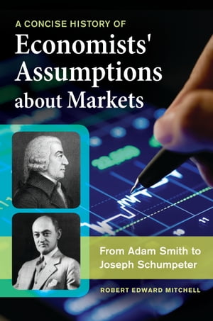 A Concise History of Economists' Assumptions about Markets From Adam Smith to Joseph Schumpeter