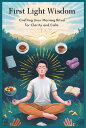 First Light Wisdom Developing Your Morning Routine for Clarity and Calm【電子書籍】[ D...