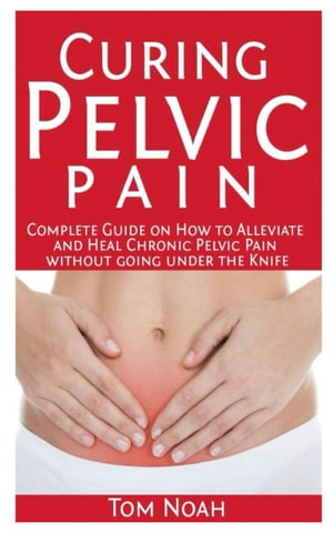 Curing Pelvic Pain Complete Guide on How to Alleviate and Heal Chronic Pelvic Pain without Going..