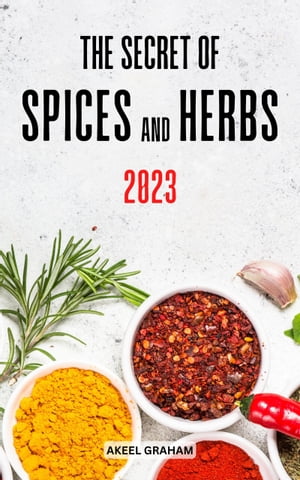 The Secret Of Spices And Herbs 2023 Everything Herbs and Spices Of The World In Your Kitchen | Delicious Recipes Using Herbs, Spices From Around The World In Meals Everyday【電子書籍】[ Akeel Graham ]