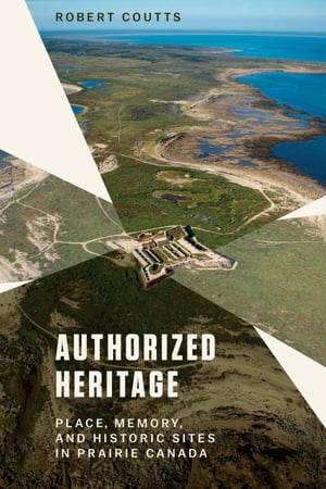 Authorized Heritage Place, Memory, and Historic Sites in Prairie Canada【電子書籍】[ Robert Coutts ]