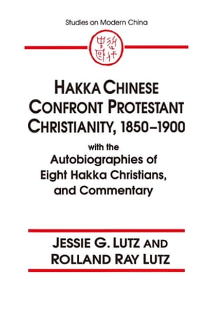 Hakka Chinese Confront Protestant Christianity, 1850-1900 With the Autobiographies of Eight Hakka Christians, and Commentary【電子書籍】[ Jessie Gregory Lutz ]