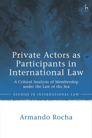 Private Actors as Participants in International Law A Critical Analysis of Membership under the Law of the Sea【電子書籍】 Armando Rocha