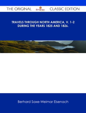 Travels Through North America, v. 1-2 During the Years 1825 and 1826. - The Original Classic EditionŻҽҡ[ Berhard Saxe-Weimar Eisenach ]
