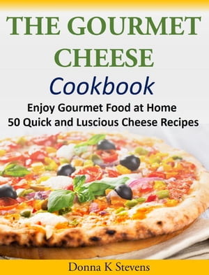 The Gourmet Cheese Cookbook Enjoy Gourmet Food at Home - 50 Quick and Luscious Cheese Recipes