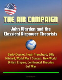 The Air Campaign: John Warden and the Classical Airpower Theorists - Giulio Douhet, Hugh Trenchard, Billy Mitchell, World War I Context, New World, British Empire, Continental Theories, Gulf War【電子書籍】[ Progressive Management ]