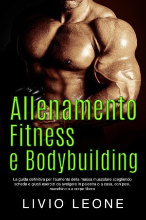 Allenamento, fitness e bodybuilding: La guida definitiva per l’aumento della massa muscolare scegliendo schede e giusti esercizi da svolgere in palestra o a casa, con pesi, macchine o a corpo libero