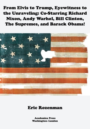 From Elvis to Trump, Eyewitness to the Unraveling Co-Starring Richard Nixon, Andy Warhol, Bill Clinton, the Supremes, and Barack Obama【電子書籍】 Eric Rozenman