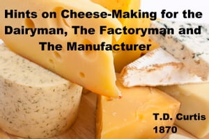 Hints on Cheese-Making for the Dairyman, The Factoryman and the Manufactuer Hints on Making Cheese【電子書籍】[ T.D. Curtis ]