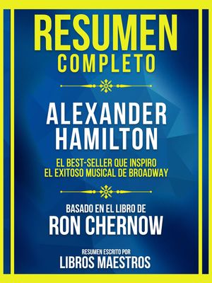 Resumen Completo - Alexander Hamilton - El Best-Seller Que Inspiro El Exitoso Musical De Broadway - Basado En El Libro De Ron Chernow (Edicion Extendida)