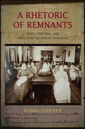 A Rhetoric of Remnants Idiots, Half-Wits, and Other State-Sponsored Inventions【電子書籍】 Zosha Stuckey