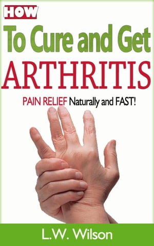 How to Cure and Get Arthritis Pain Relief Naturally and FASTacne no more, acne treatment, acne scar, acne cure, ... clear skin, sunshine hormone, skincare, #1【電子書籍】[ L.W. Wilson ]