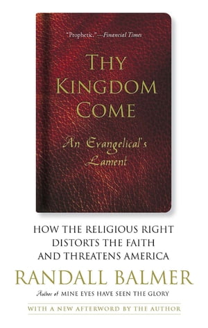 Thy Kingdom Come How the Religious Right Distorts Faith and Threatens America【電子書籍】[ Randall Balmer ]