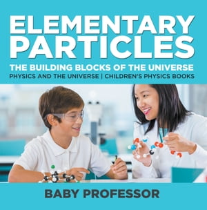 Elementary Particles : The Building Blocks of the Universe - Physics and the Universe Children 039 s Physics Books【電子書籍】 Baby Professor