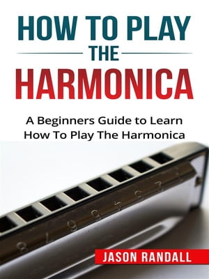 How to Play the Harmonica A Beginners Guide to Learn How To Play The HarmonicaŻҽҡ[ Jason Randall ]