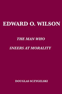 Edward O. Wilson: The Man Who Sneers at Morality【電子書籍】[ Douglas Sczygelski ]