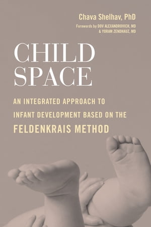 Child Space An Integrated Approach to Infant Development Based on the Feldenkrais Method【電子書籍】 Chava Shelhav Ph.D.