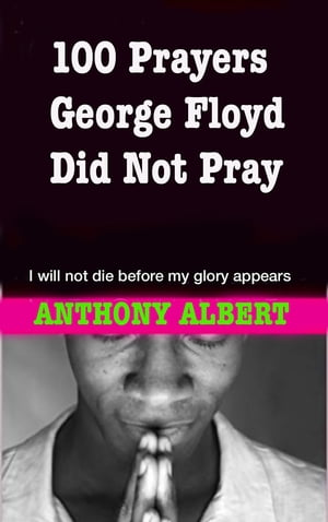100 Prayers George Floyd did not pray I will not die before my glory appears【電子書籍】[ Anthony Albert ]