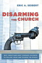 Disarming the Church Why Christians Must Forsake Violence to Follow Jesus and Change the World【電子書籍】 Eric A. Seibert