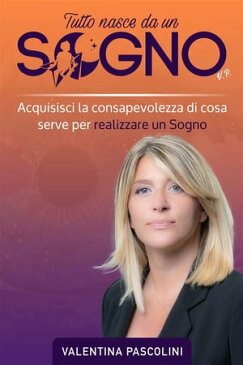 Tutto Nasce Da Un Sogno Acquisisci la consapevolezza di cosa serve per realizzare un Sogno【電子書籍】[ Valentina Pascolini ]