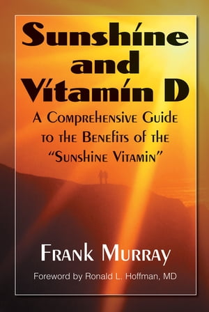 Sunshine and Vitamin D A Comprehensive Guide to the Benefits of the Sunshine Vitamin 【電子書籍】 Frank Murray