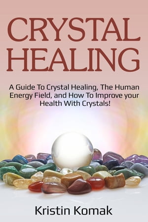 Crystal Healing A guide to crystal healing, the human energy field, and how to improve your health with crystals 【電子書籍】 Kristin Komak