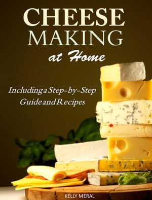 Cheesemaking at Home Including a Step-by-Step Guide and Recipes