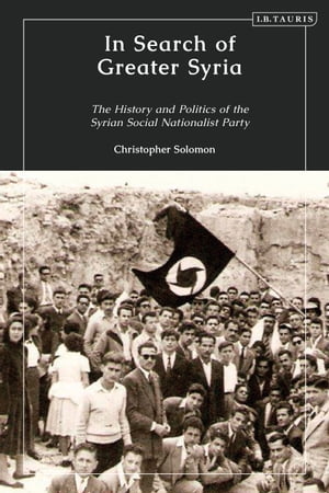 In Search of Greater Syria The History and Politics of the Syrian Social Nationalist Party【電子書籍】 Christopher Solomon