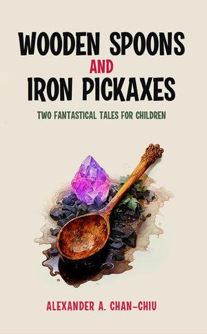 Wooden Spoons and Iron Pickaxes Two Fantastical Tales for Children【電子書籍】[ Alexander A Chan-Chiu ]