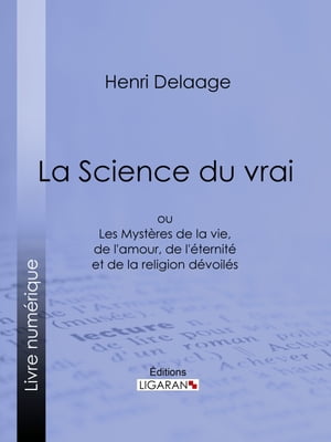 La Science du vrai ou Les Myst?res de la vie, de l'amour, de l'?ternit? et de la religion d?voil?s【電子書籍】[ Henri Delaage ]