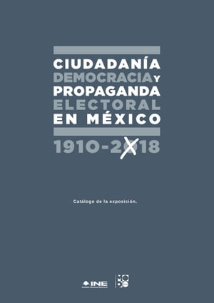 CIUDADANÍA, DEMOCRACIA Y PROPAGANDA ELECTORAL EN MÉXICO 1910-2018