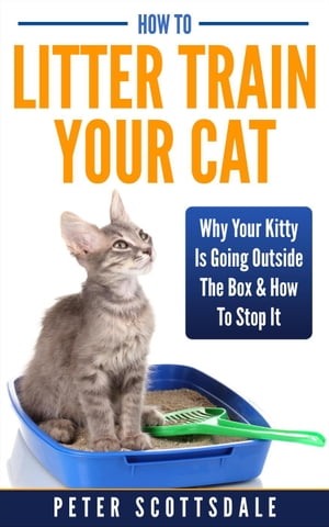 How To Litter Train Your Cat: Why Your Kitty Is Going Outside The Box How To Stop It【電子書籍】 Peter Scottsdale